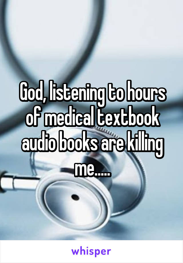 God, listening to hours of medical textbook audio books are killing me.....