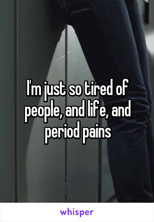 I'm just so tired of people, and life, and period pains