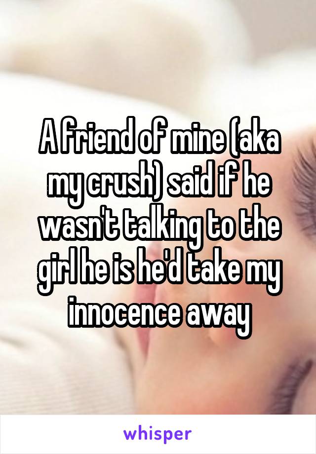 A friend of mine (aka my crush) said if he wasn't talking to the girl he is he'd take my innocence away