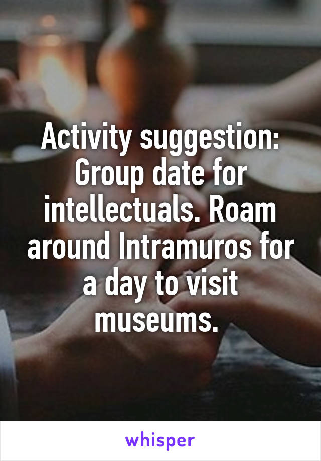 Activity suggestion: Group date for intellectuals. Roam around Intramuros for a day to visit museums. 