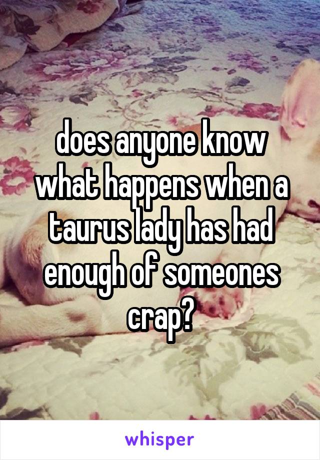 does anyone know what happens when a taurus lady has had enough of someones crap?