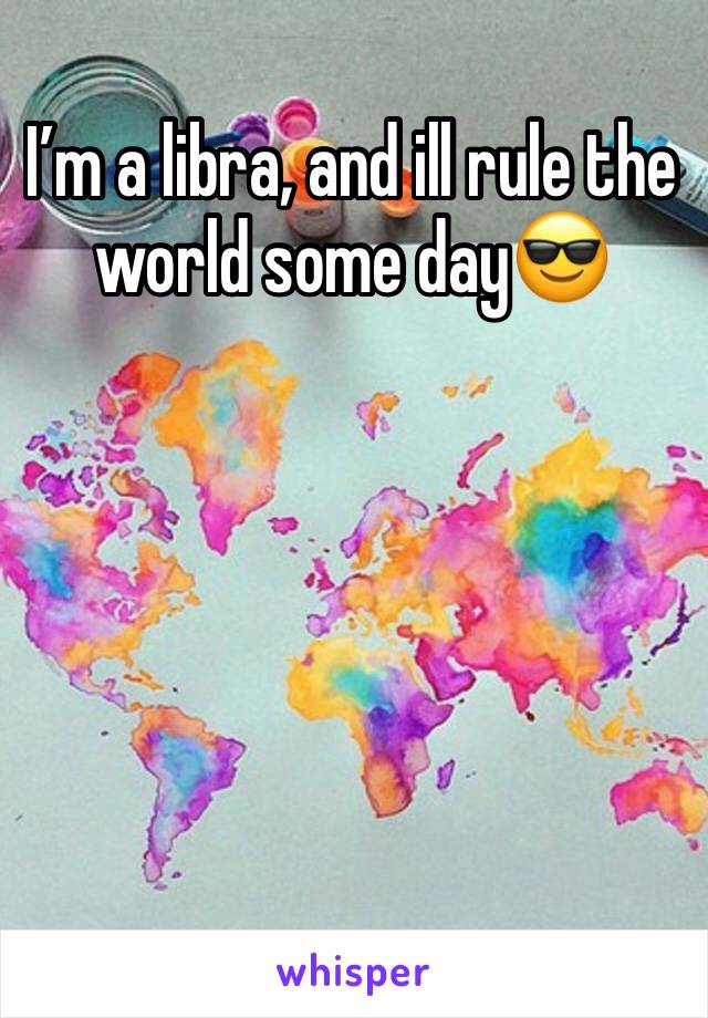 I’m a libra, and ill rule the world some day😎