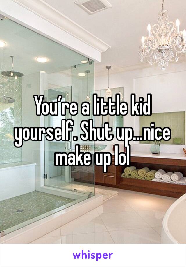 You’re a little kid yourself. Shut up...nice make up lol