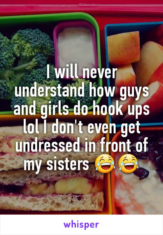 I will never understand how guys and girls do hook ups lol I don't even get undressed in front of my sisters 😂😂