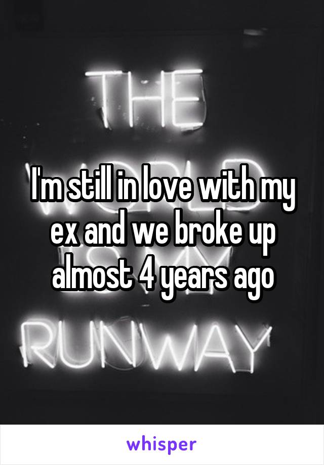 I'm still in love with my ex and we broke up almost 4 years ago