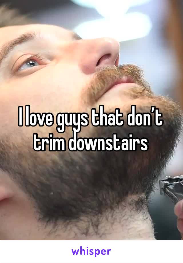 I love guys that don’t trim downstairs 