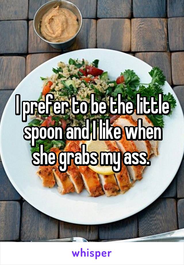 I prefer to be the little spoon and I like when she grabs my ass. 