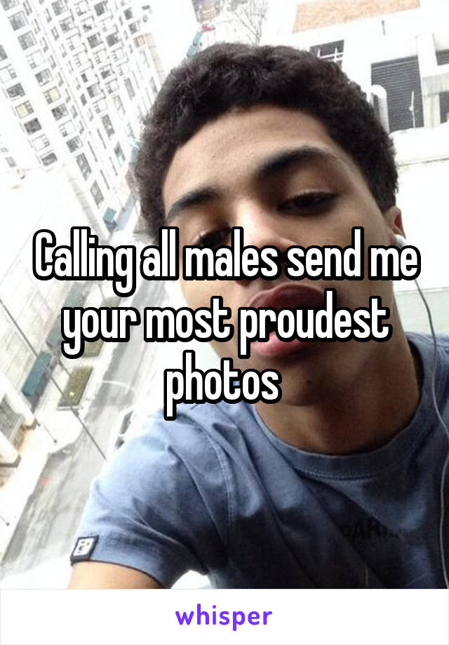 Calling all males send me your most proudest photos 