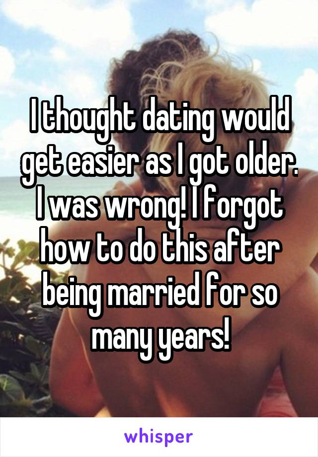 I thought dating would get easier as I got older. I was wrong! I forgot how to do this after being married for so many years!