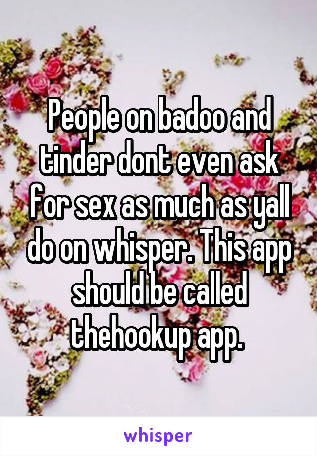 People on badoo and tinder dont even ask for sex as much as yall do on whisper. This app should be called thehookup app. 