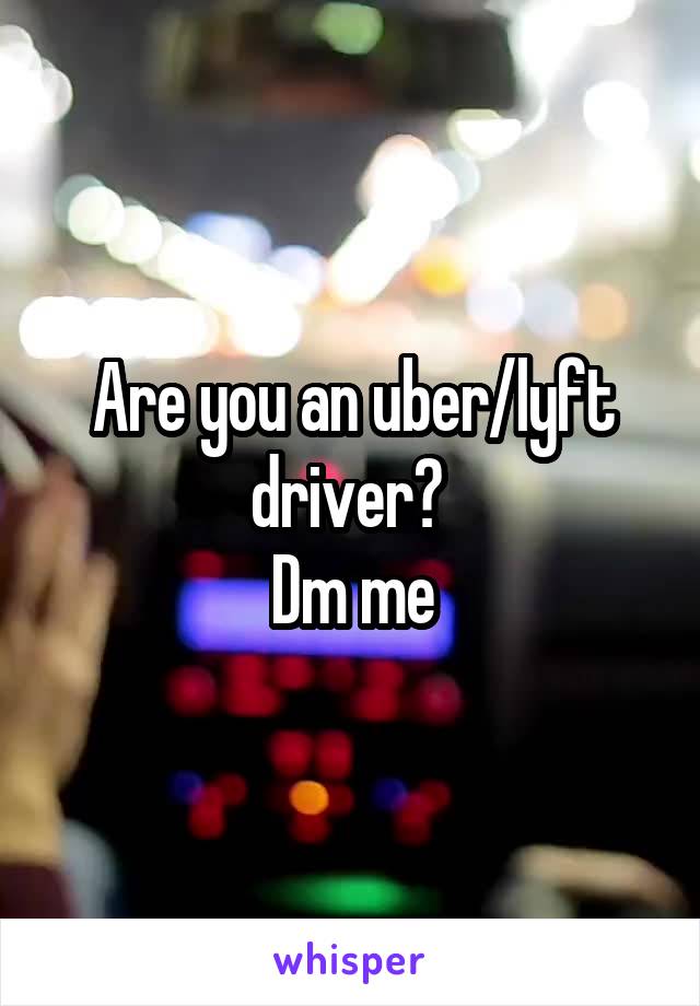 Are you an uber/lyft driver? 
Dm me