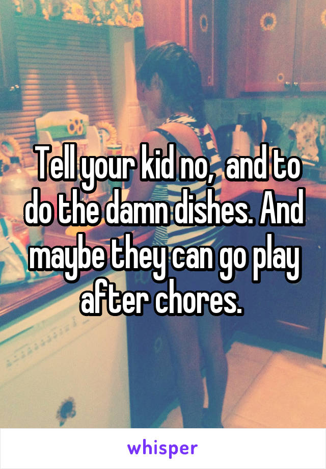  Tell your kid no,  and to do the damn dishes. And maybe they can go play after chores. 