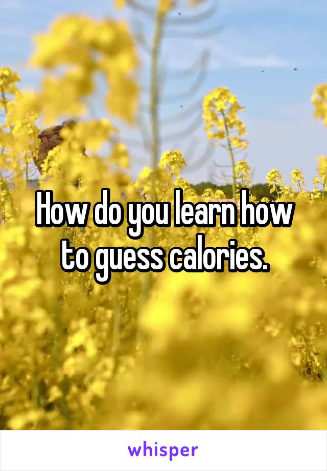 How do you learn how to guess calories.