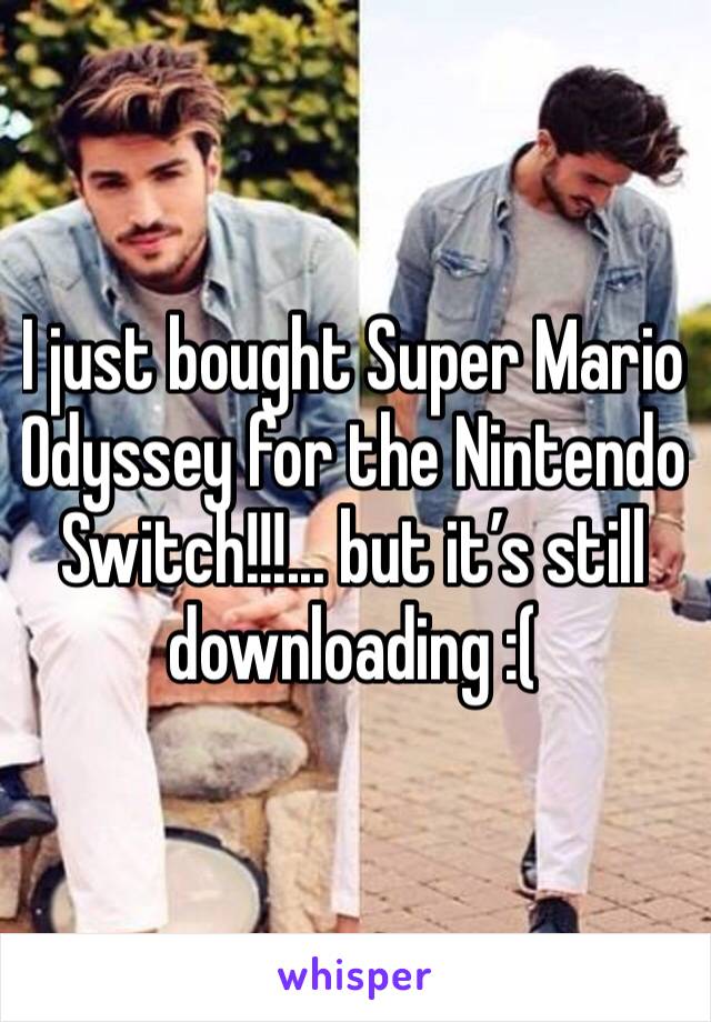 I just bought Super Mario Odyssey for the Nintendo Switch!!!... but it’s still downloading :(