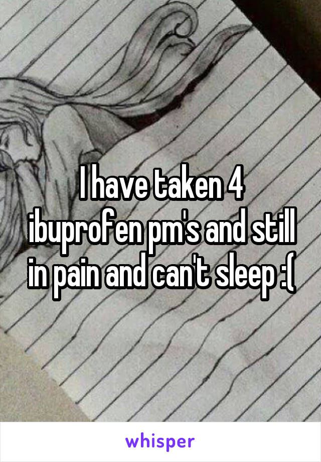 I have taken 4 ibuprofen pm's and still in pain and can't sleep :(