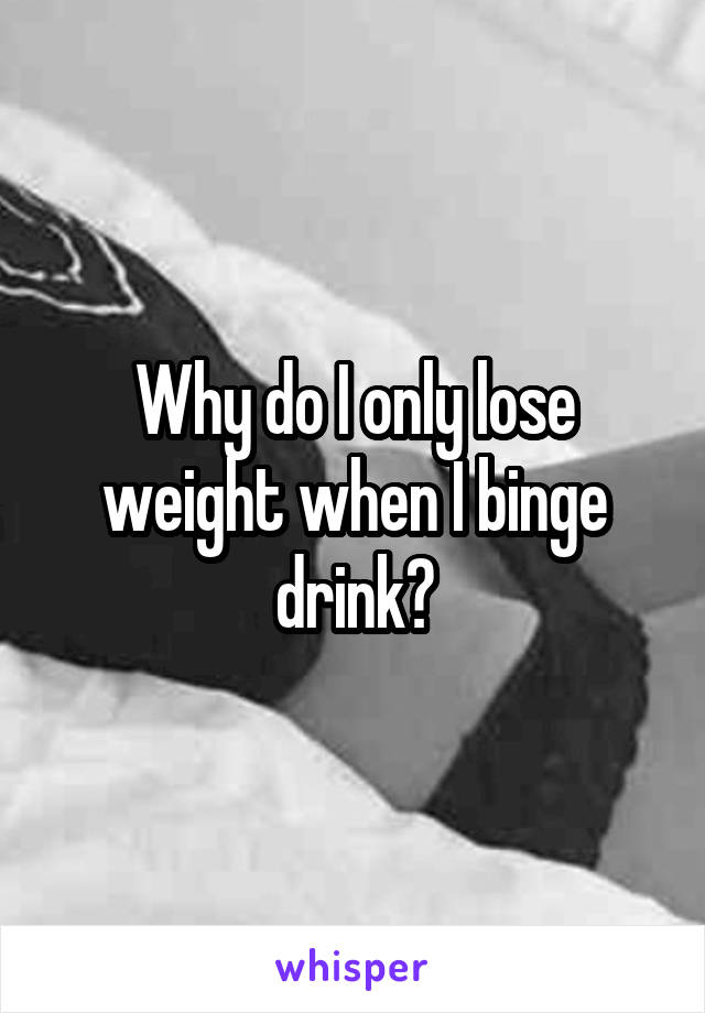Why do I only lose weight when I binge drink?