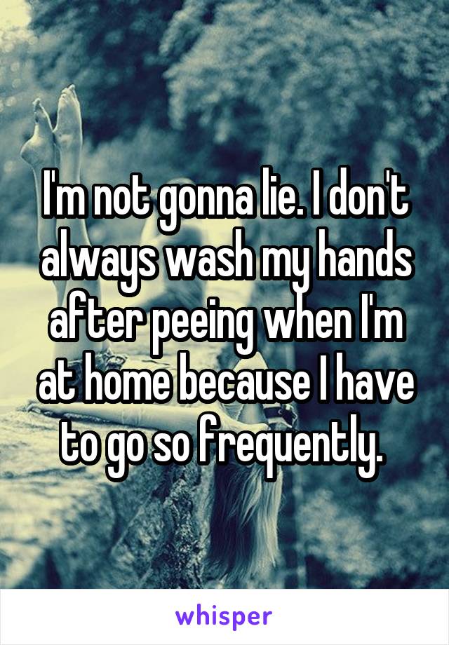 I'm not gonna lie. I don't always wash my hands after peeing when I'm at home because I have to go so frequently. 