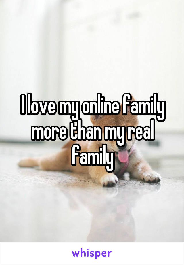 I love my online family more than my real family