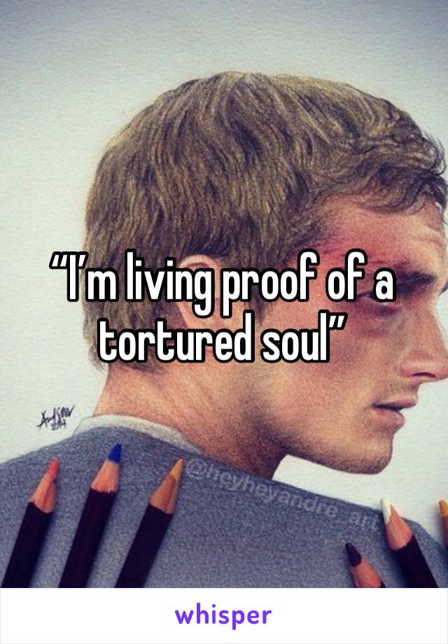 “I’m living proof of a tortured soul”