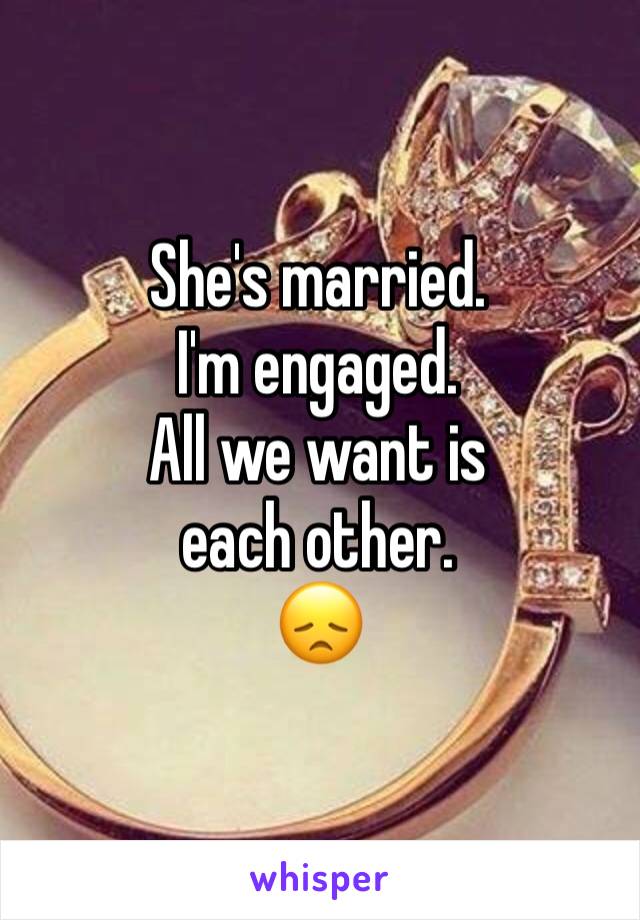 She's married. I'm engaged. 
All we want is each other.
😞
