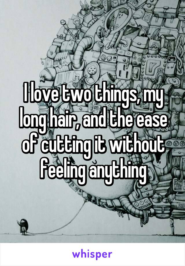 I love two things, my long hair, and the ease of cutting it without feeling anything