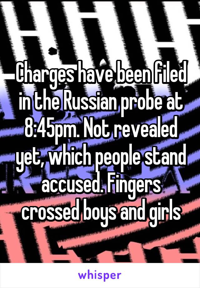 Charges have been filed in the Russian probe at 8:45pm. Not revealed yet, which people stand accused. Fingers crossed boys and girls