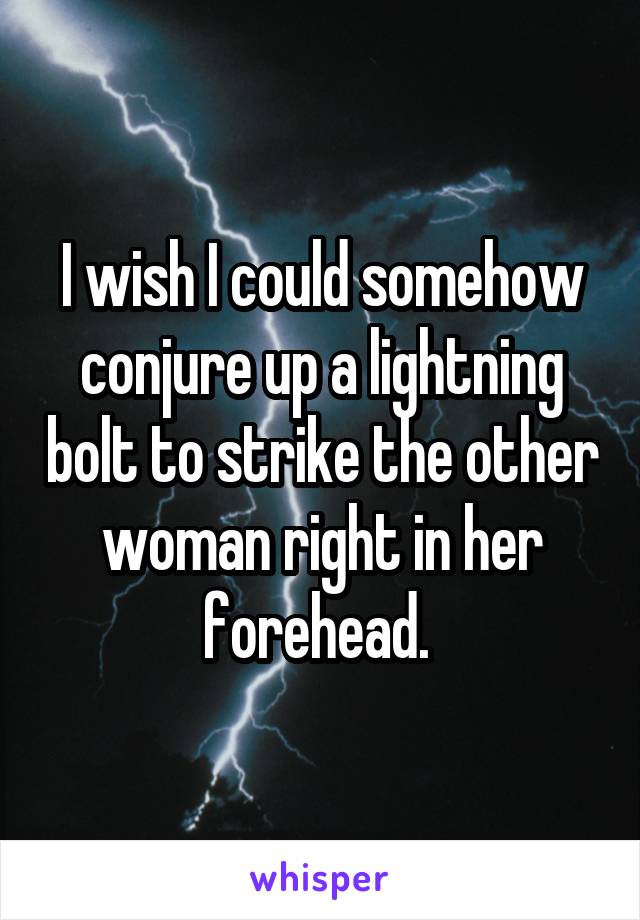 I wish I could somehow conjure up a lightning bolt to strike the other woman right in her forehead. 