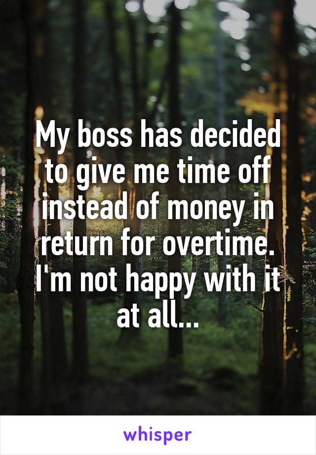 My boss has decided to give me time off instead of money in return for overtime. I'm not happy with it at all...