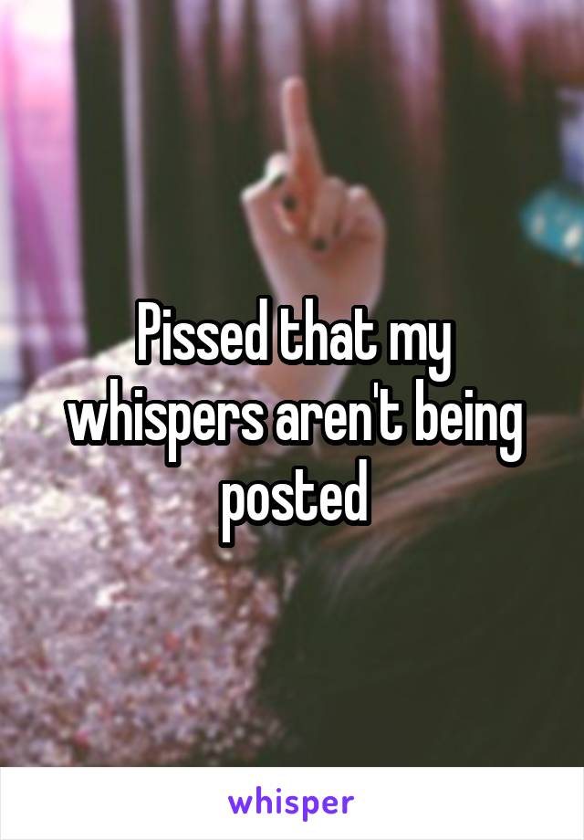 Pissed that my whispers aren't being posted