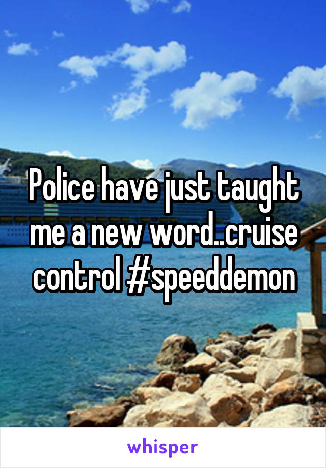 Police have just taught me a new word..cruise control #speeddemon