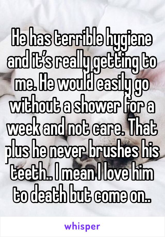 He has terrible hygiene and it’s really getting to me. He would easily go without a shower for a week and not care. That plus he never brushes his teeth.. I mean I love him to death but come on..