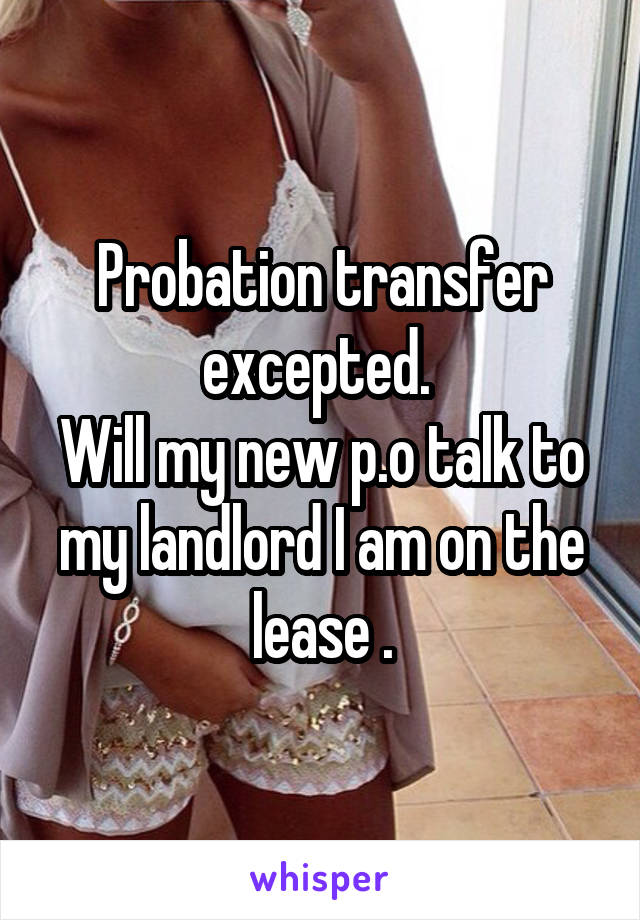 Probation transfer excepted. 
Will my new p.o talk to my landlord I am on the lease .