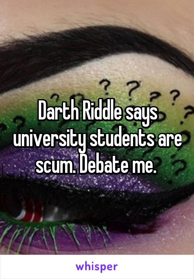 Darth Riddle says university students are scum. Debate me. 