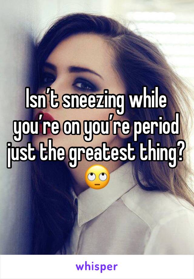 Isn’t sneezing while you’re on you’re period just the greatest thing?🙄