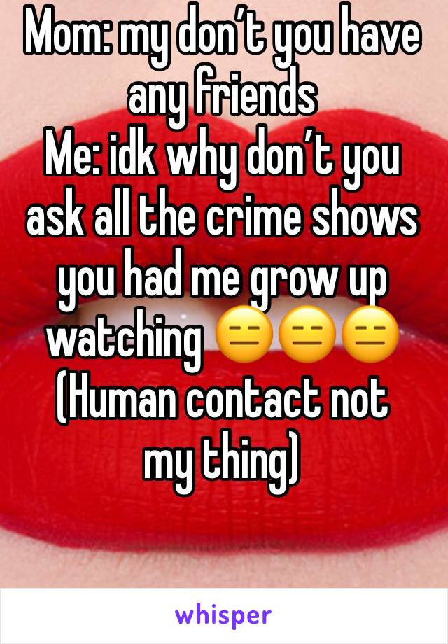 Mom: my don’t you have any friends
Me: idk why don’t you ask all the crime shows you had me grow up watching 😑😑😑
(Human contact not my thing)