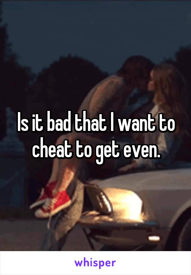 Is it bad that I want to cheat to get even.