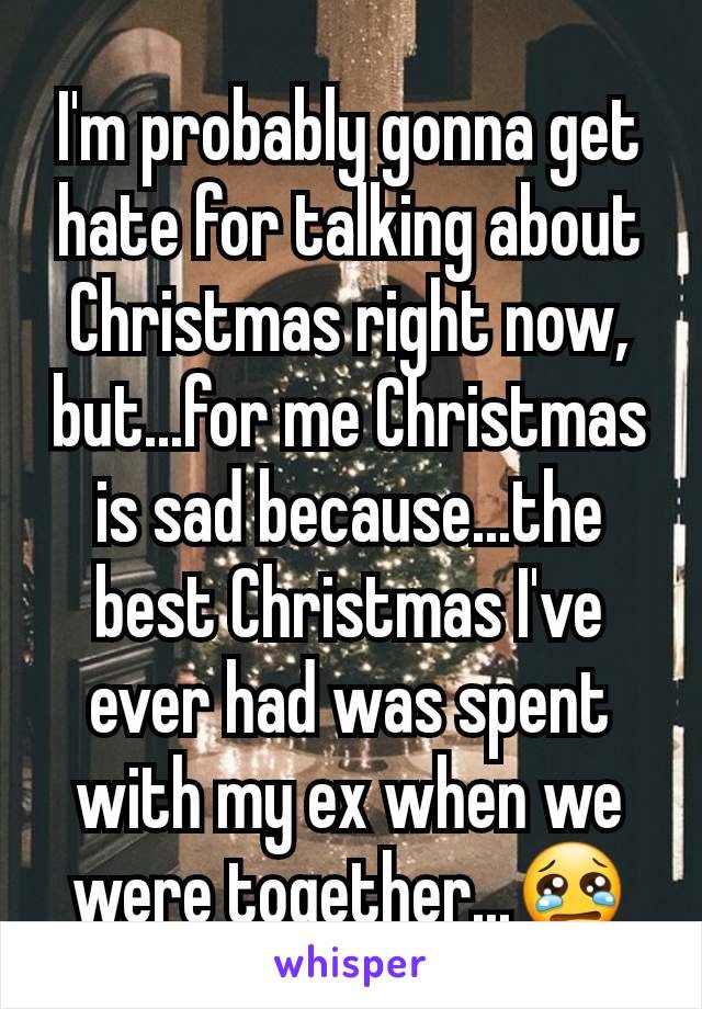 I'm probably gonna get hate for talking about Christmas right now, but...for me Christmas is sad because...the best Christmas I've ever had was spent with my ex when we were together...😢