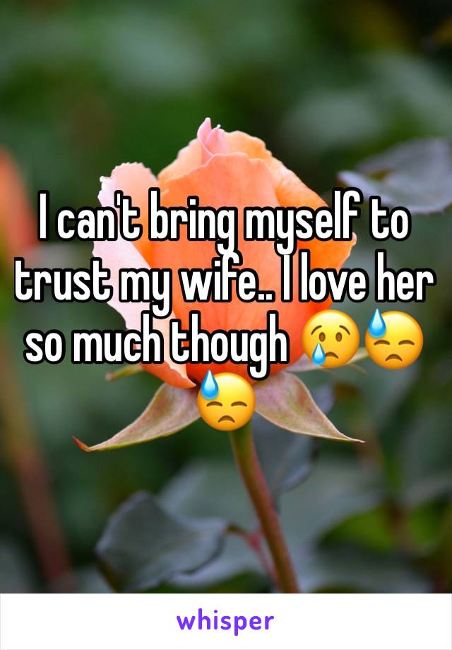 I can't bring myself to trust my wife.. I love her so much though 😢😓😓