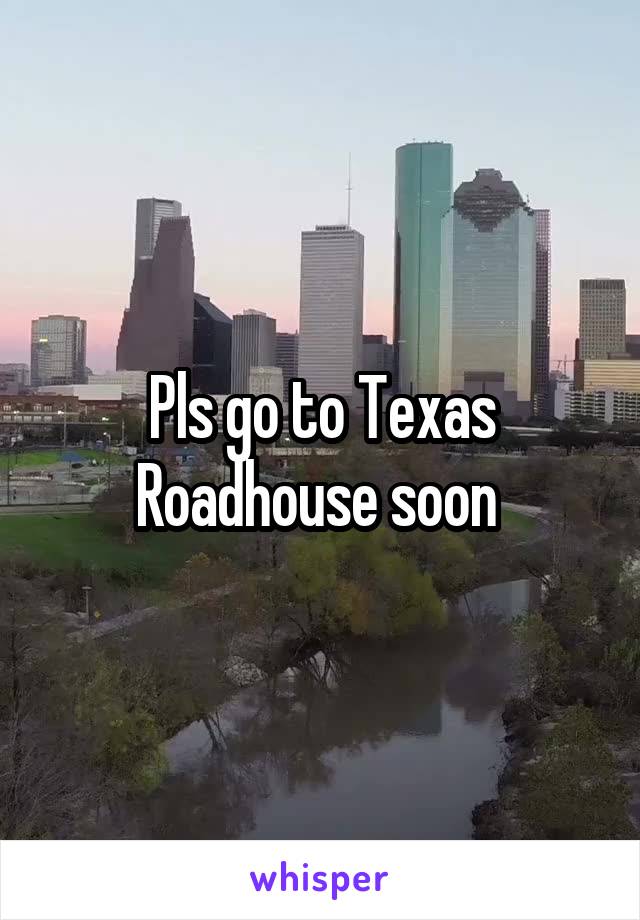 Pls go to Texas Roadhouse soon 