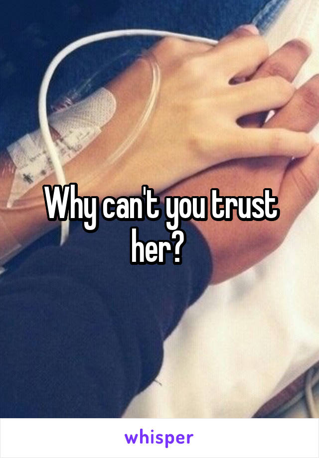 Why can't you trust her? 