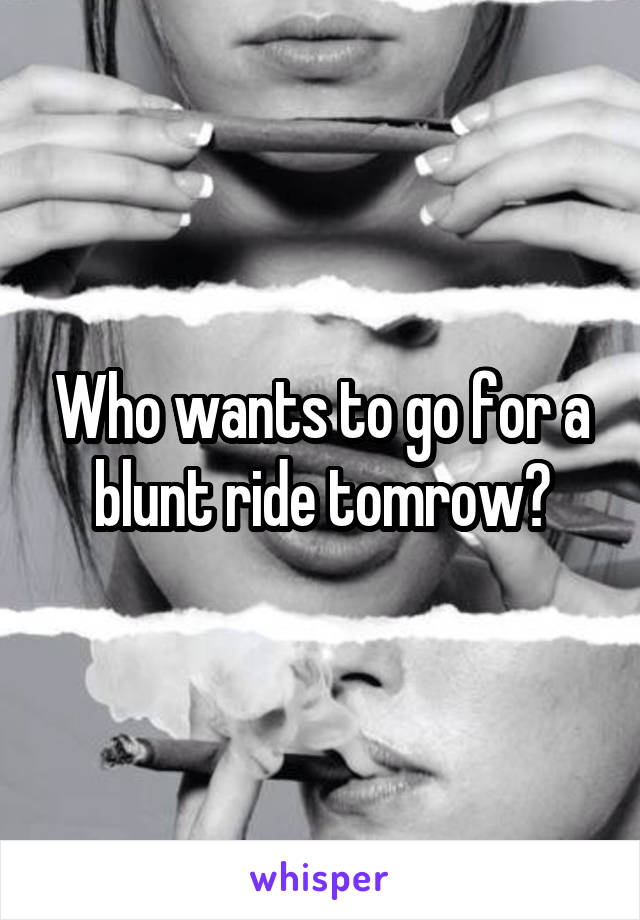 Who wants to go for a blunt ride tomrow?