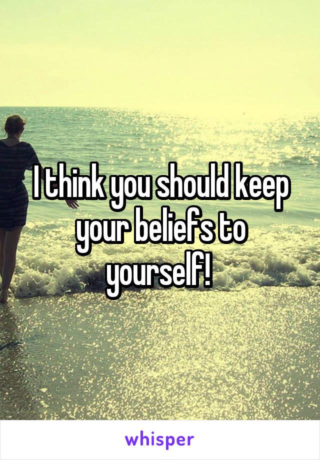 I think you should keep your beliefs to yourself! 