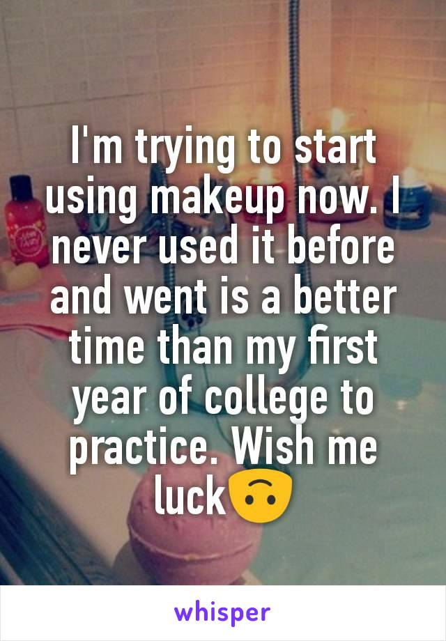 I'm trying to start using makeup now. I never used it before and went is a better time than my first year of college to practice. Wish me luck🙃
