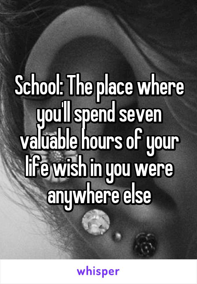 School: The place where you'll spend seven valuable hours of your life wish in you were anywhere else