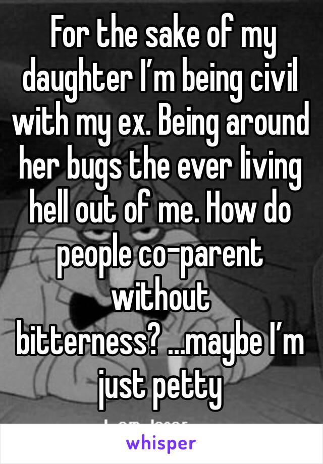  For the sake of my daughter I’m being civil with my ex. Being around her bugs the ever living hell out of me. How do people co-parent without bitterness? ...maybe I’m just petty