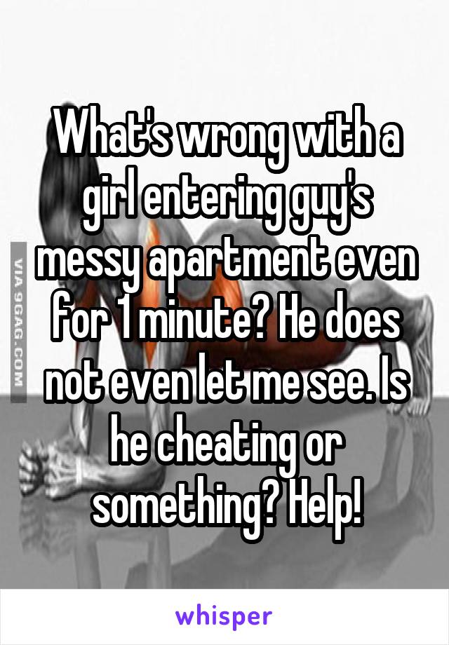 What's wrong with a girl entering guy's messy apartment even for 1 minute? He does not even let me see. Is he cheating or something? Help!