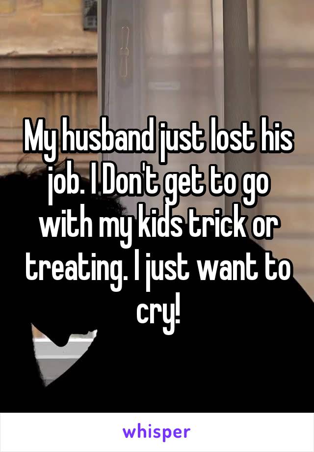 My husband just lost his job. I Don't get to go with my kids trick or treating. I just want to cry!