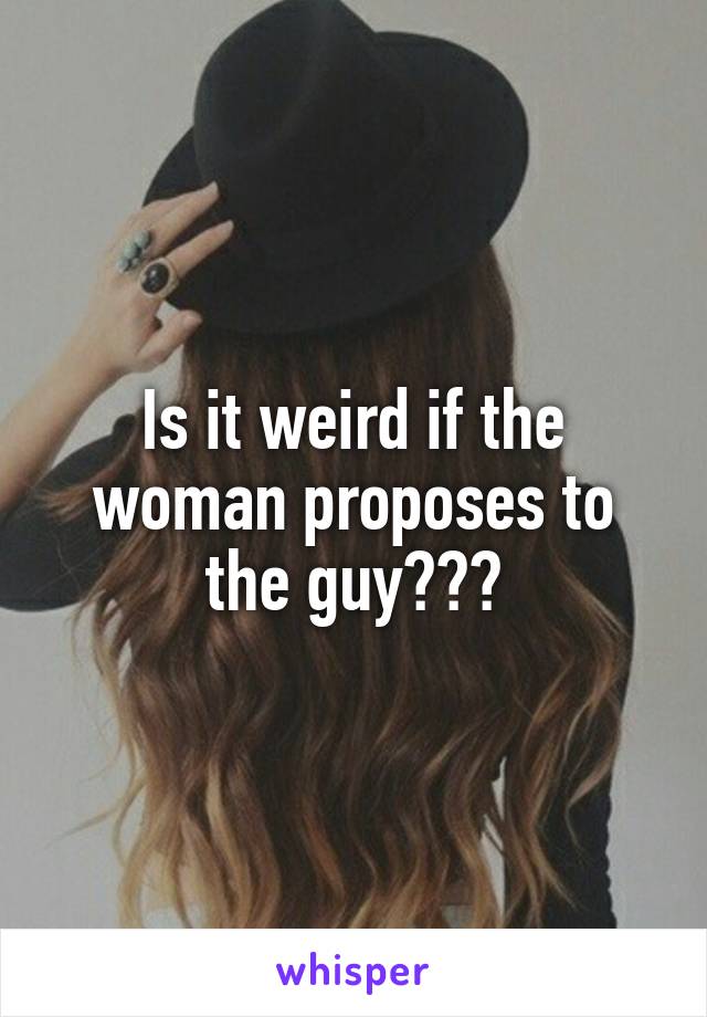 Is it weird if the woman proposes to the guy???