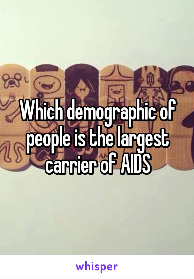 Which demographic of people is the largest carrier of AIDS