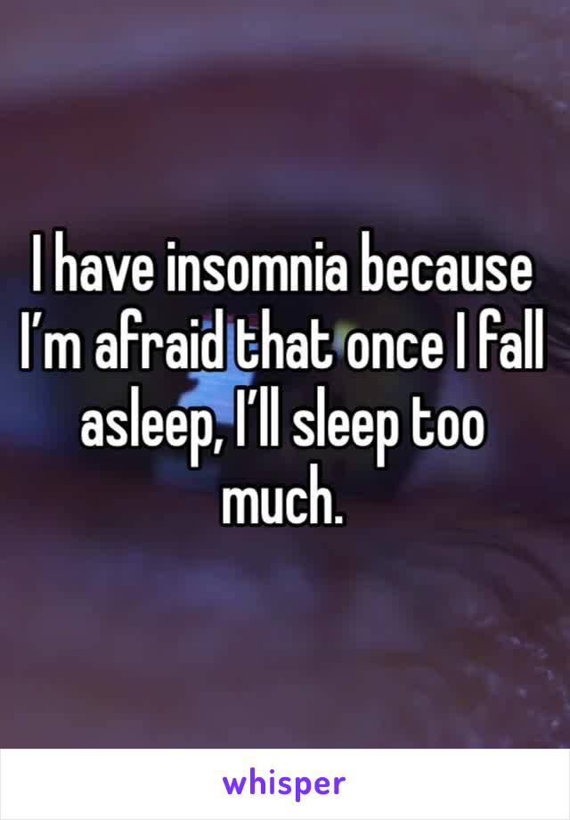 I have insomnia because I’m afraid that once I fall asleep, I’ll sleep too much.